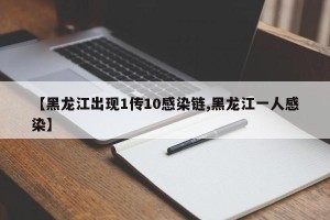 【黑龙江出现1传10感染链,黑龙江一人感染】