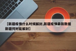 【新疆疫情什么时候解封,新疆疫情最新数据新疆何时能解封】