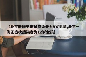 【北京新增无症状感染者为9岁男童,北京一例无症状感染者为12岁女孩】