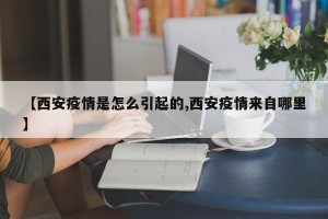 【西安疫情是怎么引起的,西安疫情来自哪里】
