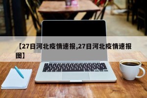 【27日河北疫情速报,27日河北疫情速报图】