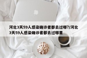 河北3天59人感染确诊者都去过哪?/河北3天59人感染确诊者都去过哪里