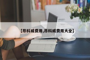 【昂科威费用,昂科威费用大全】