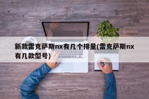 新款雷克萨斯nx有几个排量(雷克萨斯nx有几款型号)