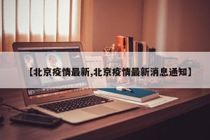 【北京疫情最新,北京疫情最新消息通知】