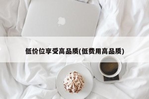 低价位享受高品质(低费用高品质)