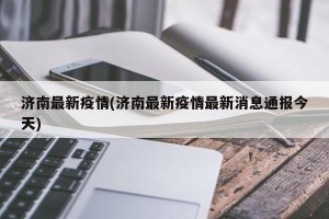 济南最新疫情(济南最新疫情最新消息通报今天)