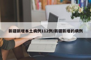 新疆新增本土病例112例/新疆新增的病例