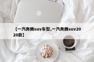【一汽奔腾suv车型,一汽奔腾suv2020款】