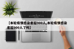 【本轮疫情感染者超900人,本轮疫情感染者超900人了吗】