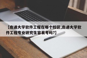 【南通大学软件工程在哪个校区,南通大学软件工程专业研究生容易考吗?】
