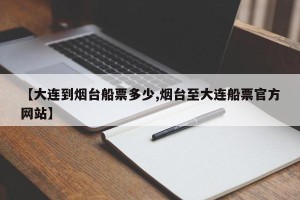 【大连到烟台船票多少,烟台至大连船票官方网站】