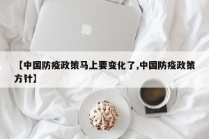 【中国防疫政策马上要变化了,中国防疫政策方针】