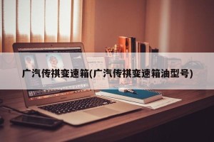 广汽传祺变速箱(广汽传祺变速箱油型号)