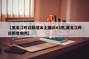 【黑龙江昨日新增本土确诊43例,黑龙江昨日新增病例】