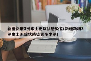 新疆新增3例本土无症状感染者(新疆新增3例本土无症状感染者多少例)
