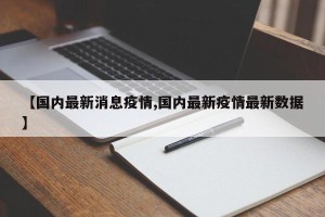 【国内最新消息疫情,国内最新疫情最新数据】