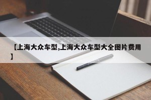【上海大众车型,上海大众车型大全图片费用】