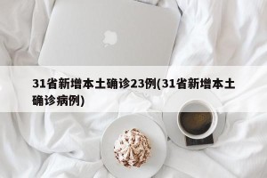 31省新增本土确诊23例(31省新增本土确诊病例)
