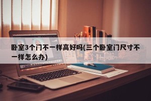 卧室3个门不一样高好吗(三个卧室门尺寸不一样怎么办)