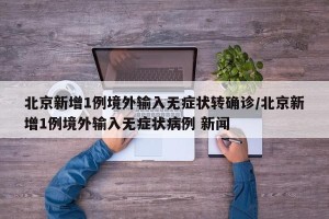 北京新增1例境外输入无症状转确诊/北京新增1例境外输入无症状病例 新闻