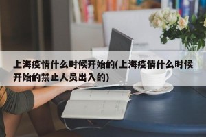 上海疫情什么时候开始的(上海疫情什么时候开始的禁止人员出入的)