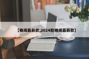 【雅阁最新款,2024款雅阁最新款】
