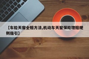 【车险天窗全赔方法,机动车天窗保险理赔规则指引】