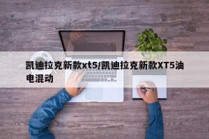 凯迪拉克新款xt5/凯迪拉克新款XT5油电混动