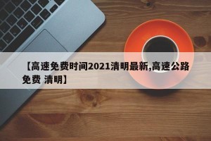 【高速免费时间2021清明最新,高速公路免费 清明】