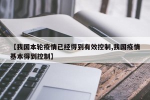 【我国本轮疫情已经得到有效控制,我国疫情基本得到控制】