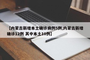 【内蒙古新增本土确诊病例5例,内蒙古新增确诊12例 其中本土10例】