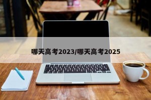 哪天高考2023/哪天高考2025