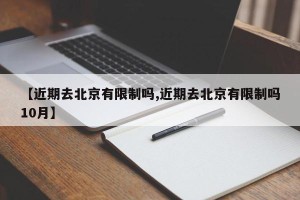 【近期去北京有限制吗,近期去北京有限制吗10月】