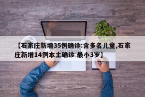 【石家庄新增35例确诊:含多名儿童,石家庄新增14例本土确诊 最小3岁】