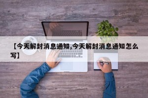 【今天解封消息通知,今天解封消息通知怎么写】