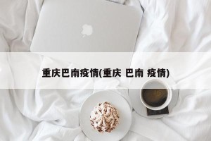 重庆巴南疫情(重庆 巴南 疫情)