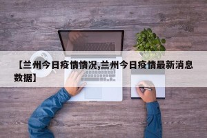【兰州今日疫情情况,兰州今日疫情最新消息数据】