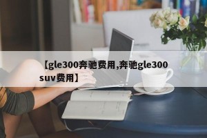 【gle300奔驰费用,奔驰gle300suv费用】