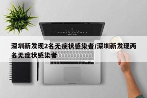 深圳新发现2名无症状感染者/深圳新发现两名无症状感染者