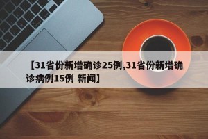 【31省份新增确诊25例,31省份新增确诊病例15例 新闻】