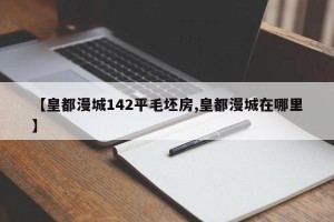 【皇都漫城142平毛坯房,皇都漫城在哪里】
