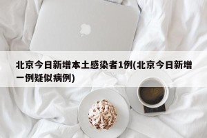 北京今日新增本土感染者1例(北京今日新增一例疑似病例)