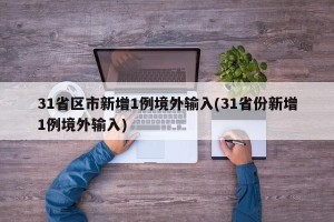 31省区市新增1例境外输入(31省份新增1例境外输入)