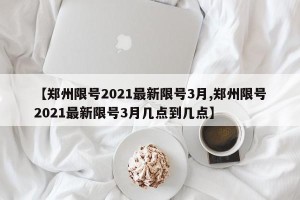 【郑州限号2021最新限号3月,郑州限号2021最新限号3月几点到几点】