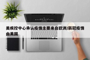 美疾控中心承认疫情主要来自欧洲/新冠疫情由美国