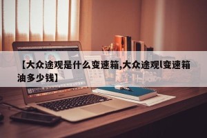 【大众途观是什么变速箱,大众途观l变速箱油多少钱】