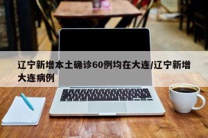 辽宁新增本土确诊60例均在大连/辽宁新增大连病例