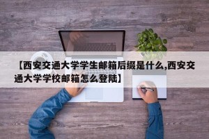 【西安交通大学学生邮箱后缀是什么,西安交通大学学校邮箱怎么登陆】