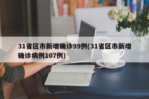 31省区市新增确诊99例(31省区市新增确诊病例107例)